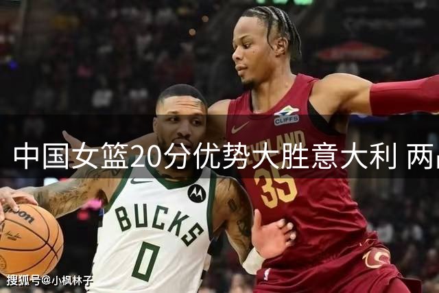 中国女篮20分优势大胜意大利 两战表现差异明显